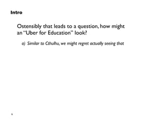 6
Intro
Ostensibly that leads to a question, how might  
an “Uber for Education” look?
a) Similar to Cthulhu, we might regret actually seeing that
 