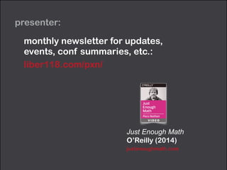 presenter:
Just Enough Math
O’Reilly (2014)
justenoughmath.com
monthly newsletter for updates,  
events, conf summaries, etc.:
liber118.com/pxn/
 