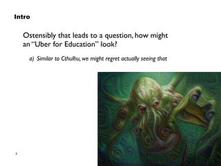 7
Intro
Ostensibly that leads to a question, how might  
an “Uber for Education” look?
a) Similar to Cthulhu, we might reg...
