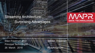 © 2018 MapR Technologies 1
Streaming Architecture:
Surprising Advantages
Ellen Friedman, PhD @Ellen_Friedman
Principal Technologist
26 March 2018 #BayAreaACM
 