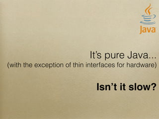 It’s pure Java...
(with the exception of thin interfaces for hardware)
Isn’t it slow?
 
