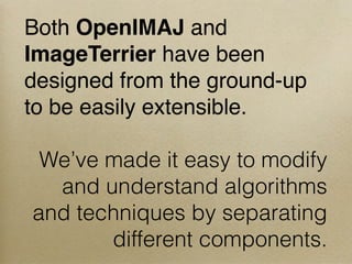 Both OpenIMAJ and
ImageTerrier have been
designed from the ground-up
to be easily extensible.
We’ve made it easy to modify
and understand algorithms
and techniques by separating
different components.
 