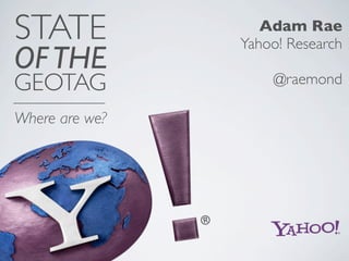 STATE              Adam Rae
                Yahoo! Research
OF THE
GEOTAG              @raemond

Where are we?
 