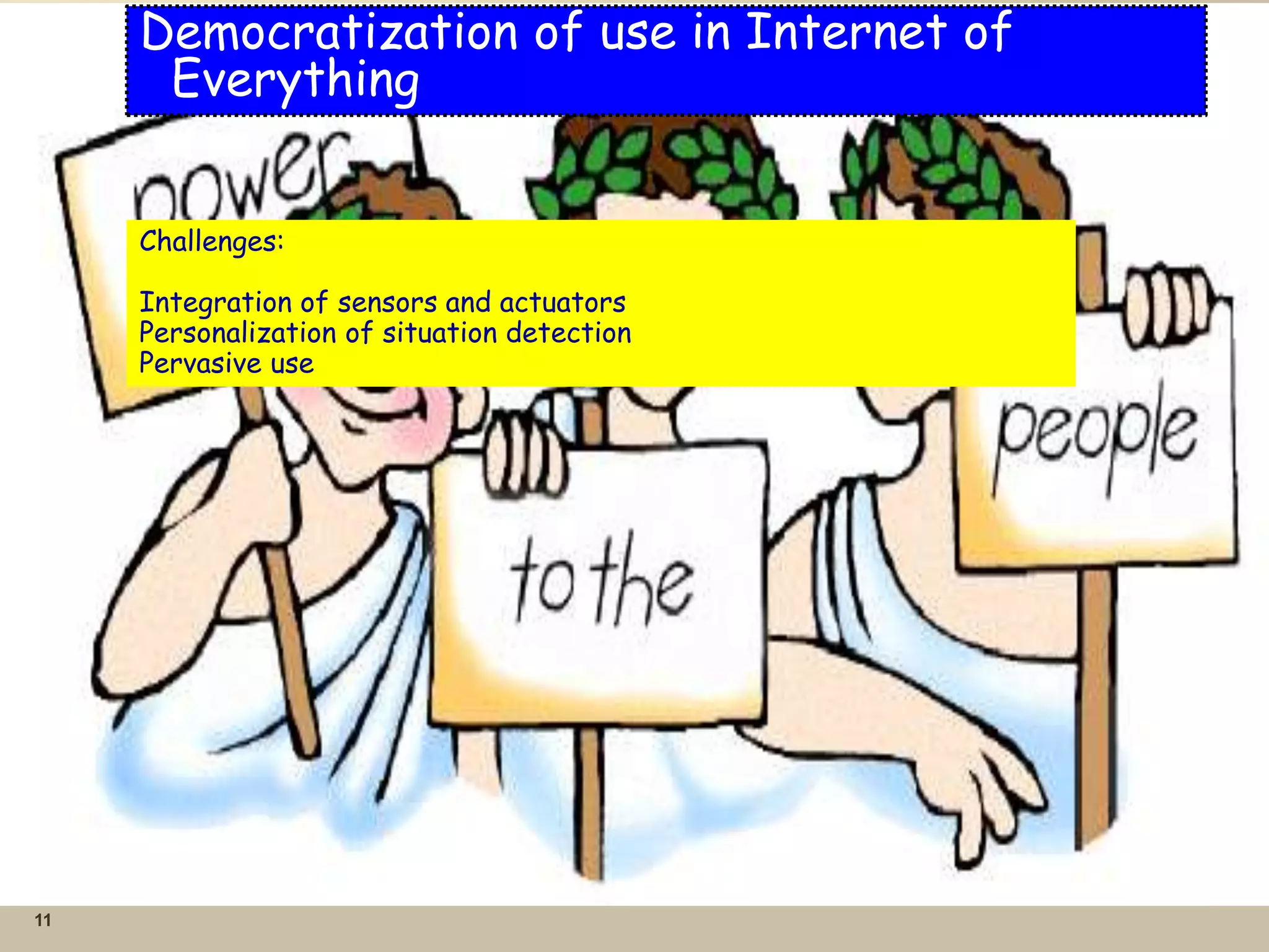 11 
Democratization of use in Internet of 
Everything 
Challenges: 
Integration of sensors and actuators 
Personalization of situation detection 
Pervasive use 
 