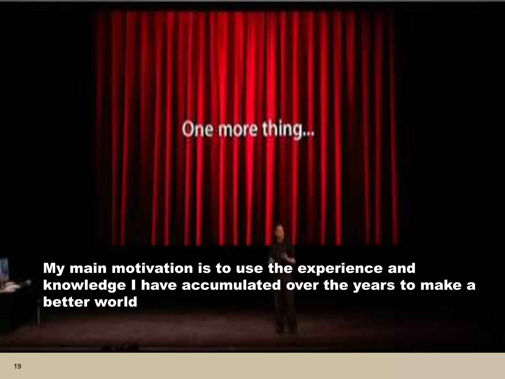 19 
My main motivation is to use the experience and 
knowledge I have accumulated over the years to make a 
better world 
