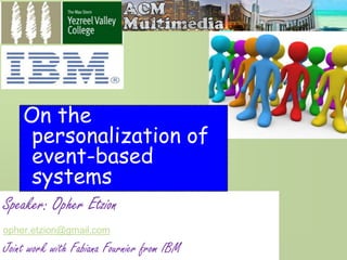 On the 
personalization of 
event-based 
systems 
Speaker: Opher Etzion 
opher.etzion@gmail.com 
Joint work with Fabiana Fournier from IBM 
 