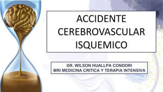 ACCIDENTE
CEREBROVASCULAR
ISQUEMICO
DR. WILSON HUALLPA CONDORI
MRI MEDICINA CRITICA Y TERAPIA INTENSIVA
 