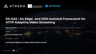 ES-HAS : An Edge- and SDN-Assisted Framework for
HTTP Adaptive Video Streaming
31st
ACM NOSSDAV 2021
October 1st
, 2021
reza.farahani@aau.at | https://athena.itec.aau.at/
Reza Farahani, Farzad Tashtarian, Alireza Erfanian, Christian Timmerer, Mohammad Ghanbari, Hermann
Hellwagner
 