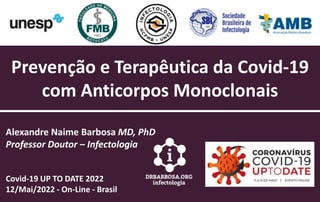 Prevenção e Terapêutica da Covid-19
com Anticorpos Monoclonais
Alexandre Naime Barbosa MD, PhD
Professor Doutor – Infectologia
Covid-19 UP TO DATE 2022
12/Mai/2022 - On-Line - Brasil
 