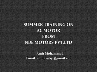 SUMMER TRAINING ON
AC MOTOR
FROM
NBE MOTORS PVT.LTD
Amir Mohammad
Email. amir225692@gmail.com
 