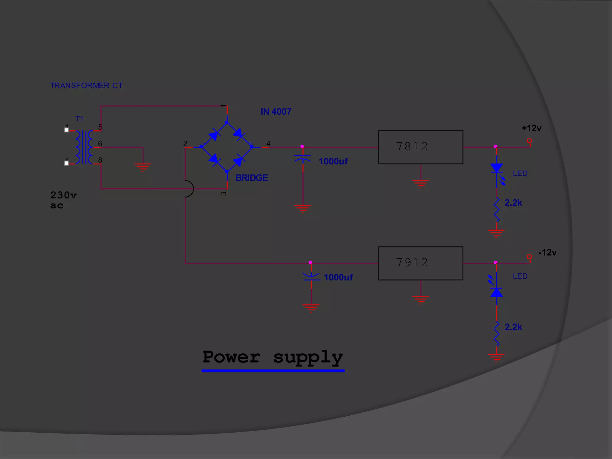 +12v 
2.2k 
7912 
LED 
TRANSFORMER CT 
T1 
1 5 
6 
4 8 
- + 
IN 4007 
BRIDGE 
1 
4 
3 
2 
1000uf LED 
Power supply 
2.2k 
7812 
1000uf 
230v 
ac 
-12v 
 