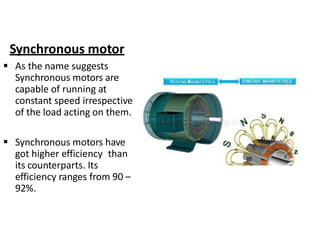 Synchronous motor
 As the name suggests
Synchronous motors are
capable of running at
constant speed irrespective
of the load acting on them.
 Synchronous motors have
got higher efficiency than
its counterparts. Its
efficiency ranges from 90 –
92%.
 