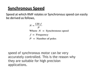 Synchronous Speed
Speed at which RMF rotates or Synchronous speed can easily
be derived as follows,
speed of synchronous motor can be very
accurately controlled. This is the reason why
they are suitable for high precision
applications.
 