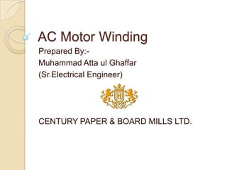 AC Motor Winding
Prepared By:-
Muhammad Atta ul Ghaffar
(Sr.Electrical Engineer)
CENTURY PAPER & BOARD MILLS LTD.
 