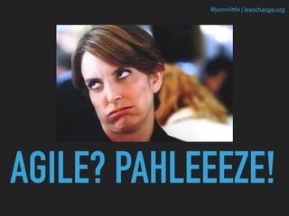 @jasonlittle | leanchange.org
AGILE? PAHLEEEZE!
 