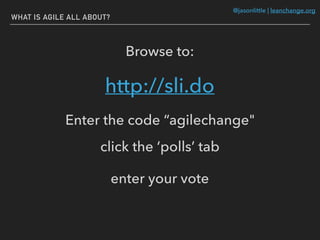 @jasonlittle | leanchange.org
WHAT IS AGILE ALL ABOUT?
http://sli.do
Browse to:
Enter the code “agilechange"
click the ‘polls’ tab
enter your vote
 