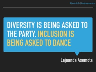 @jasonlittle | leanchange.org
DIVERSITY IS BEING ASKED TO
THE PARTY. INCLUSION IS
BEING ASKED TO DANCE
Lajuanda Asemota
 