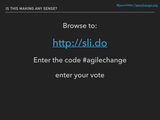 @jasonlittle | leanchange.org
IS THIS MAKING ANY SENSE?
http://sli.do
Browse to:
Enter the code #agilechange
enter your vote
 
