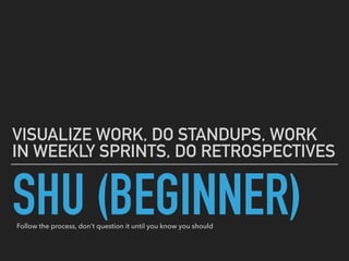 SHU (BEGINNER)
VISUALIZE WORK, DO STANDUPS, WORK
IN WEEKLY SPRINTS, DO RETROSPECTIVES
Follow the process, don’t question it until you know you should
 
