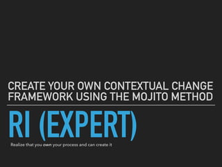 RI (EXPERT)
CREATE YOUR OWN CONTEXTUAL CHANGE
FRAMEWORK USING THE MOJITO METHOD
Realize that you own your process and can create it
 