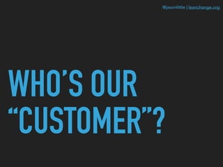 @jasonlittle | leanchange.org
WHO’S OUR
“CUSTOMER”?
 