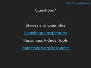 @jasonlittle | leanchange.org
Questions?
————————————————-
Stories and Examples
leanchange.org/stories
Resources, Videos, Tools
leanchange.org/resources
 