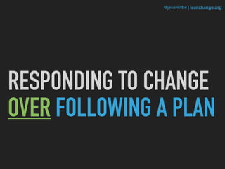 @jasonlittle | leanchange.org
RESPONDING TO CHANGE
OVER FOLLOWING A PLAN
 