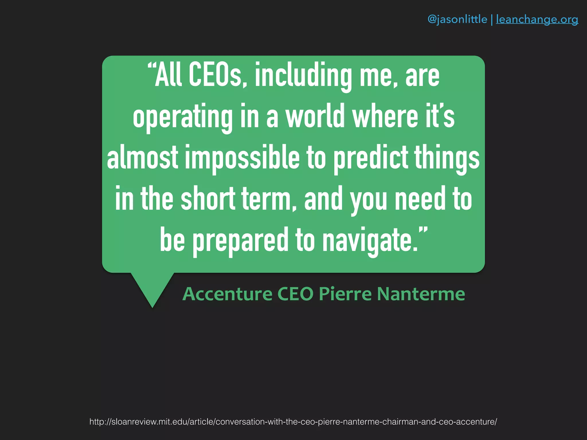 @jasonlittle | leanchange.org
“All CEOs, including me, are
operating in a world where it’s
almost impossible to predict things
in the short term, and you need to
be prepared to navigate.”
http://sloanreview.mit.edu/article/conversation-with-the-ceo-pierre-nanterme-chairman-and-ceo-accenture/
Accenture	CEO	Pierre	Nanterme
 