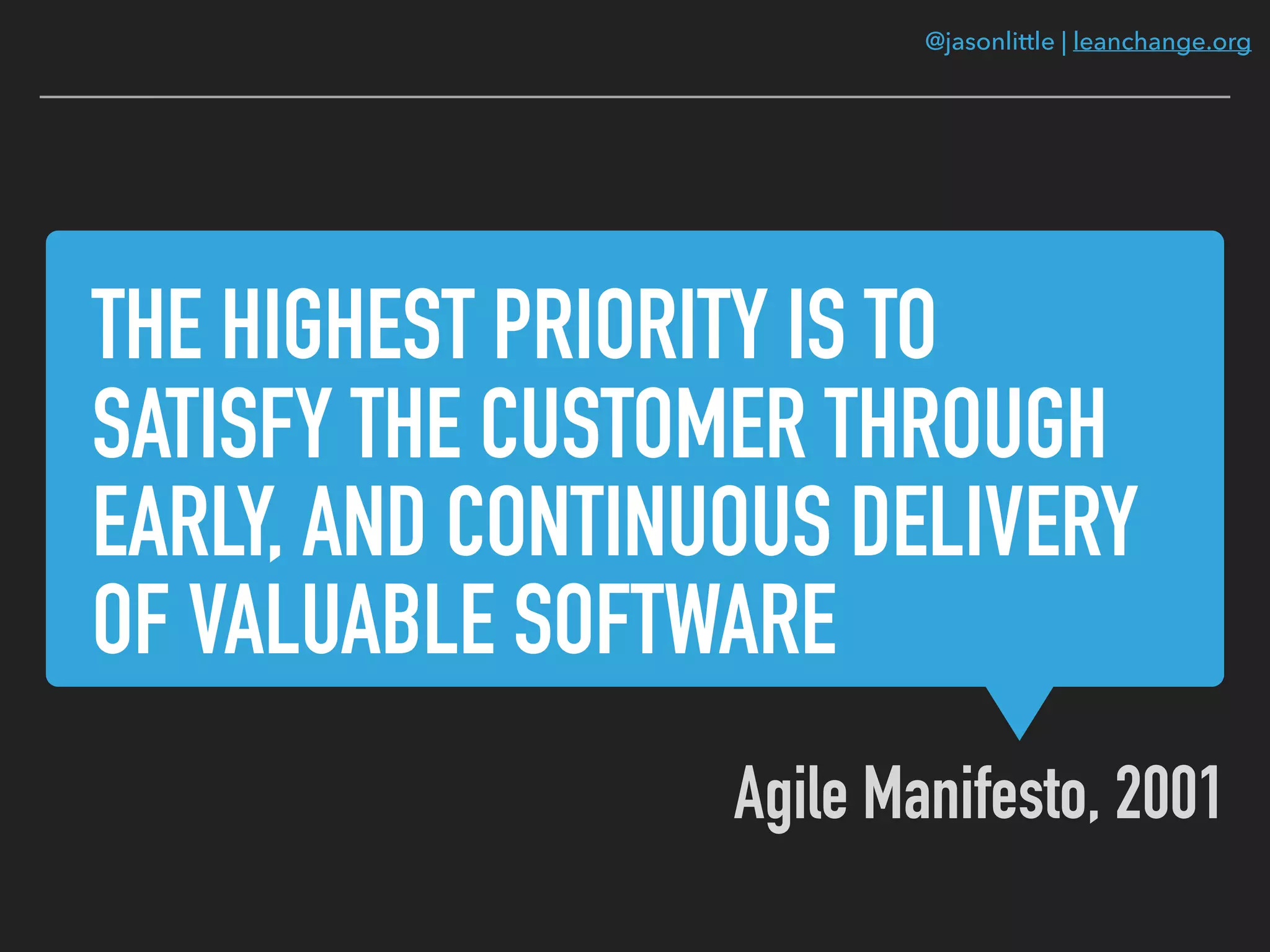 @jasonlittle | leanchange.org
THE HIGHEST PRIORITY IS TO
SATISFY THE CUSTOMER THROUGH
EARLY, AND CONTINUOUS DELIVERY
OF VALUABLE SOFTWARE
Agile Manifesto, 2001
 
