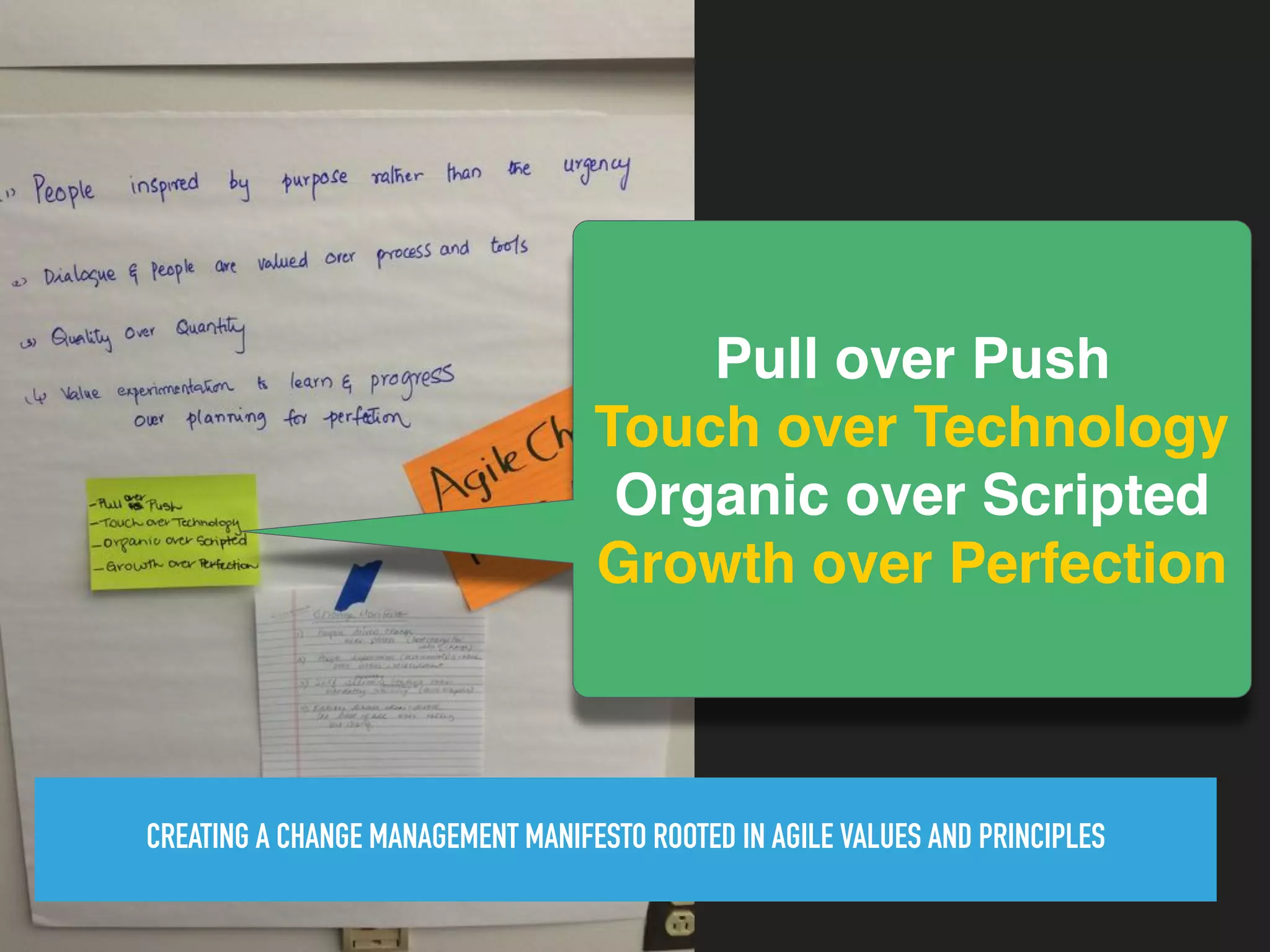 Pull over Push
Touch over Technology
Organic over Scripted
Growth over Perfection
CREATING A CHANGE MANAGEMENT MANIFESTO ROOTED IN AGILE VALUES AND PRINCIPLES
 