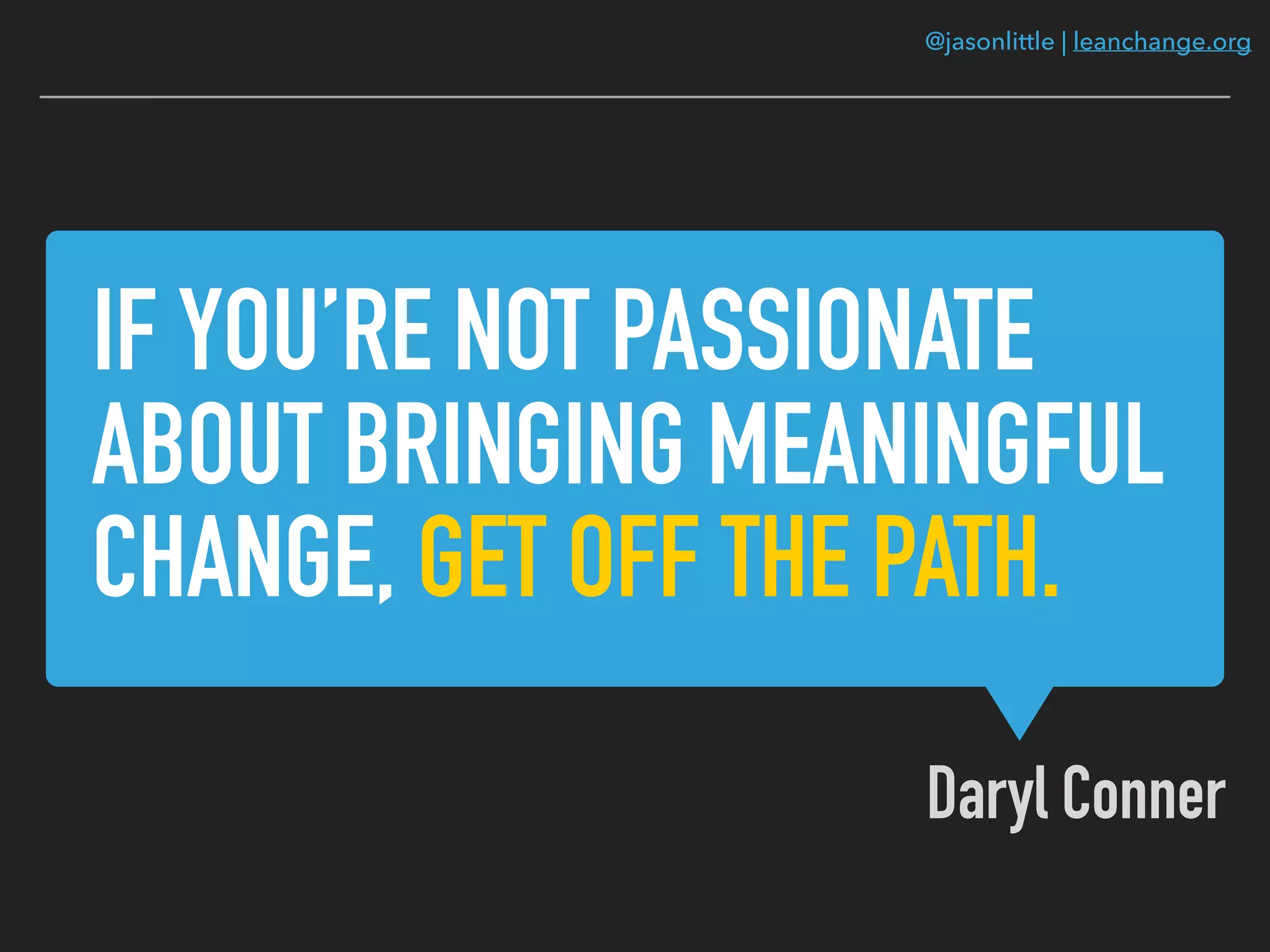 @jasonlittle | leanchange.org
IF YOU’RE NOT PASSIONATE
ABOUT BRINGING MEANINGFUL
CHANGE, GET OFF THE PATH.
Daryl Conner
 