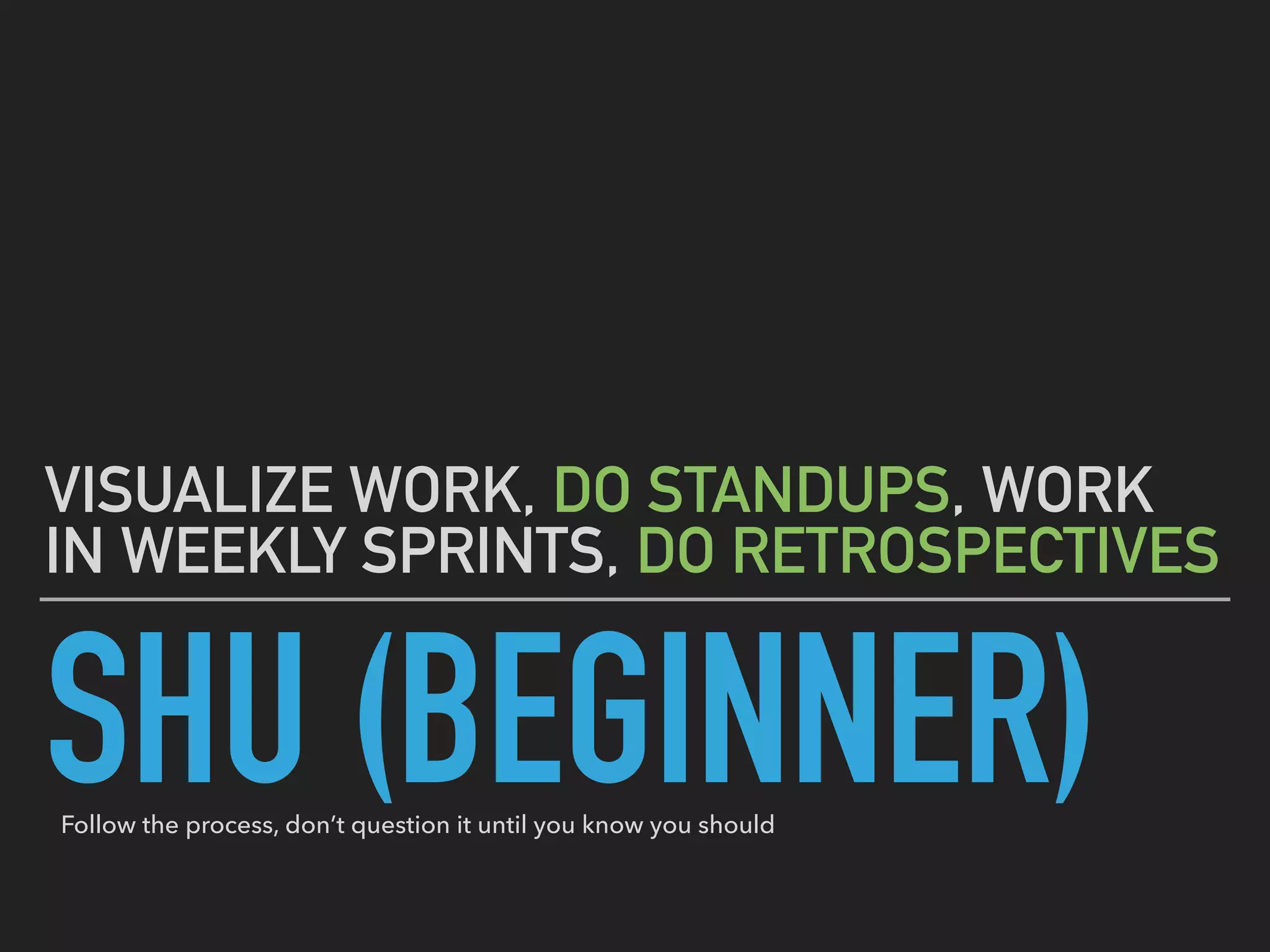 SHU (BEGINNER)
VISUALIZE WORK, DO STANDUPS, WORK
IN WEEKLY SPRINTS, DO RETROSPECTIVES
Follow the process, don’t question it until you know you should
 