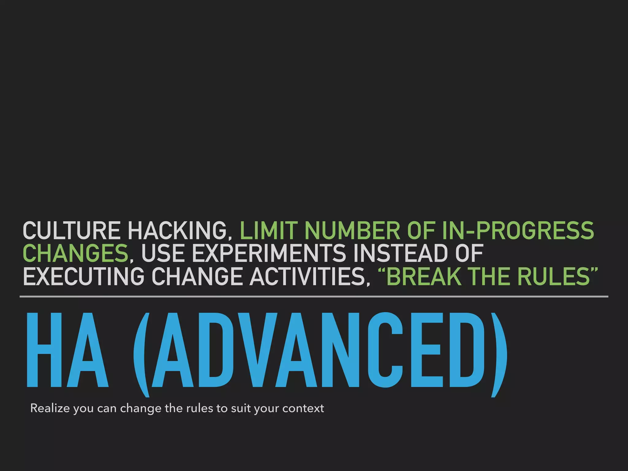 HA (ADVANCED)
CULTURE HACKING, LIMIT NUMBER OF IN-PROGRESS
CHANGES, USE EXPERIMENTS INSTEAD OF
EXECUTING CHANGE ACTIVITIES, “BREAK THE RULES”
Realize you can change the rules to suit your context
 