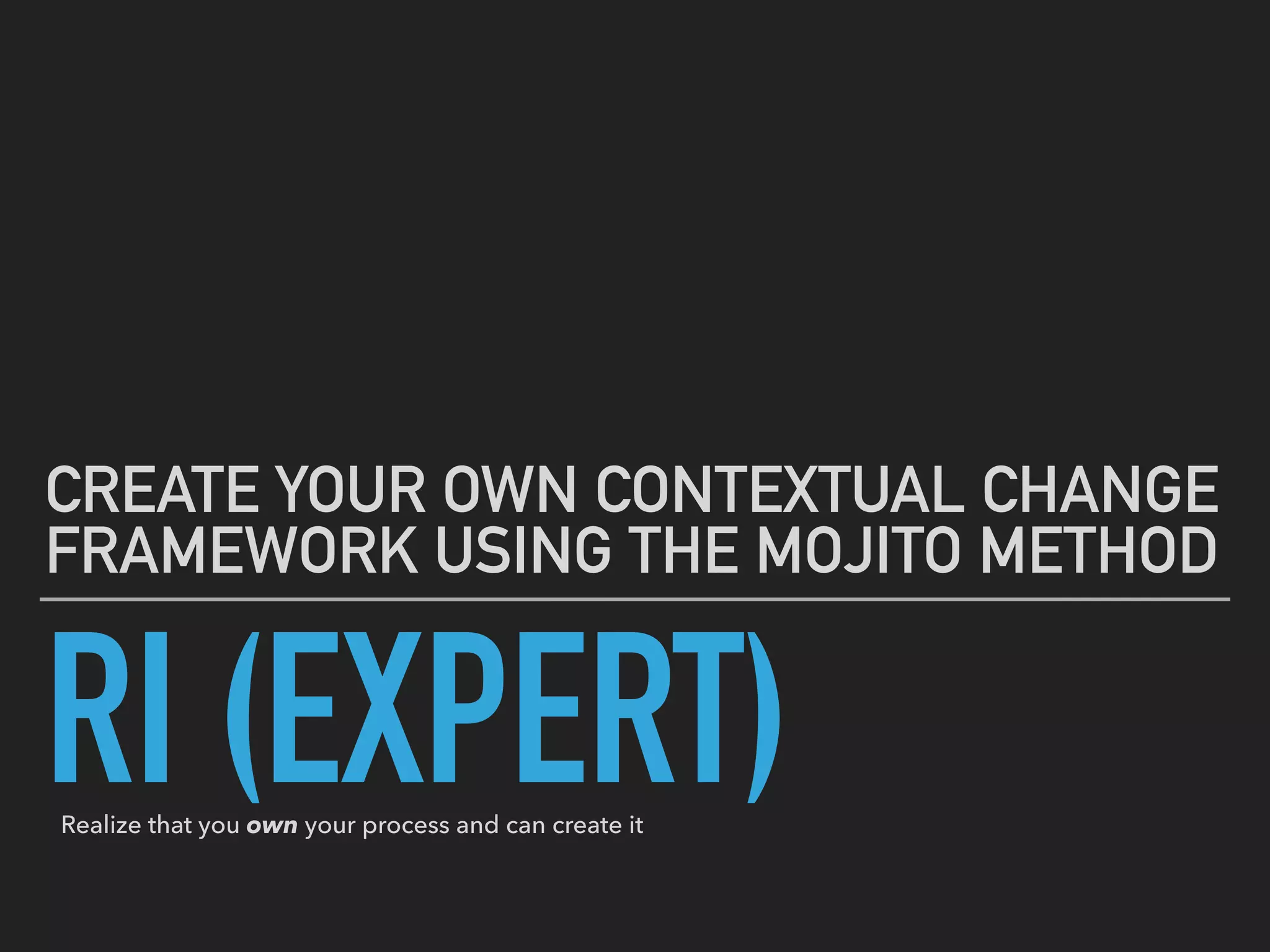 RI (EXPERT)
CREATE YOUR OWN CONTEXTUAL CHANGE
FRAMEWORK USING THE MOJITO METHOD
Realize that you own your process and can create it
 