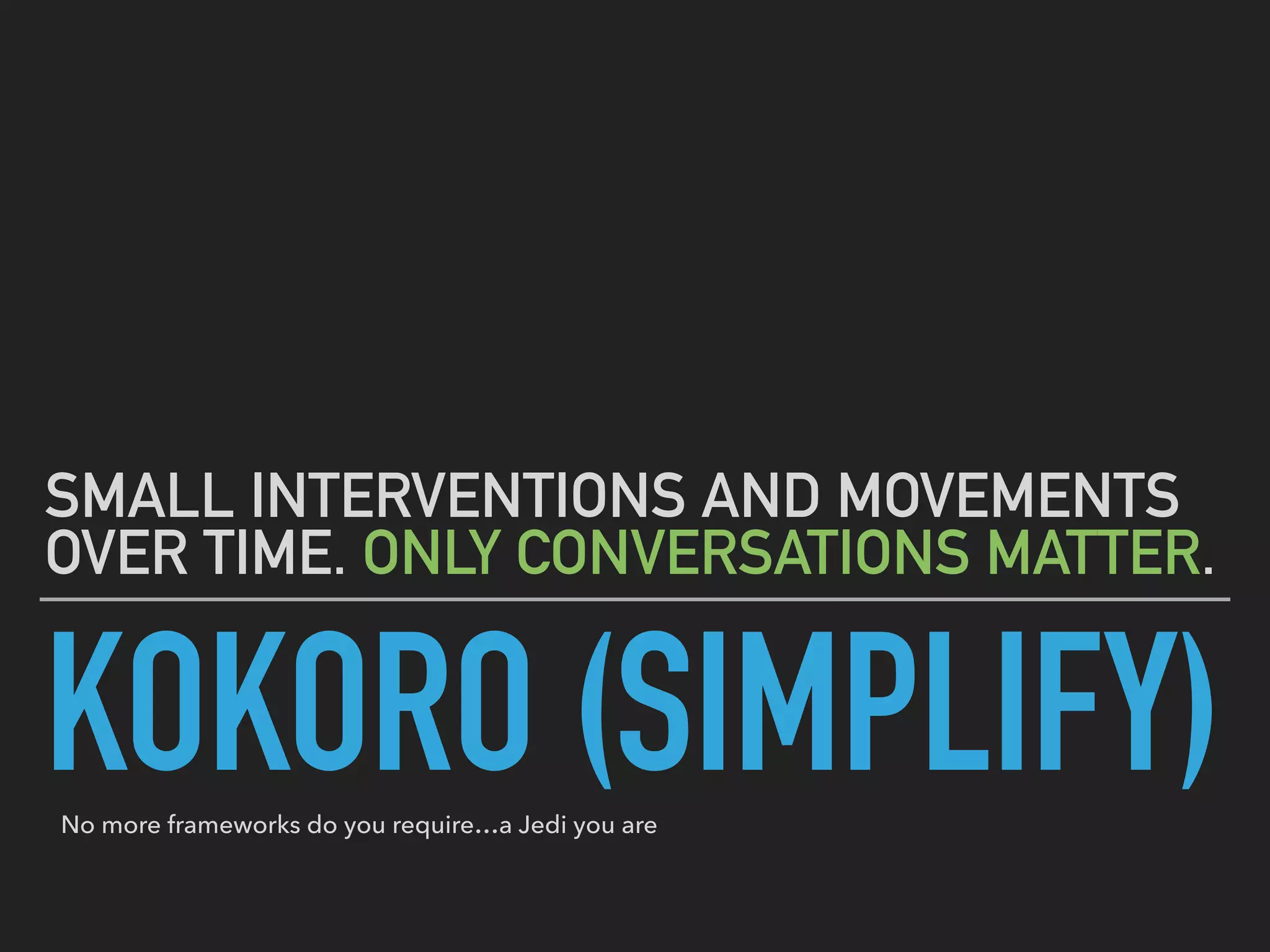 KOKORO (SIMPLIFY)
SMALL INTERVENTIONS AND MOVEMENTS
OVER TIME. ONLY CONVERSATIONS MATTER.
No more frameworks do you require…a Jedi you are
 