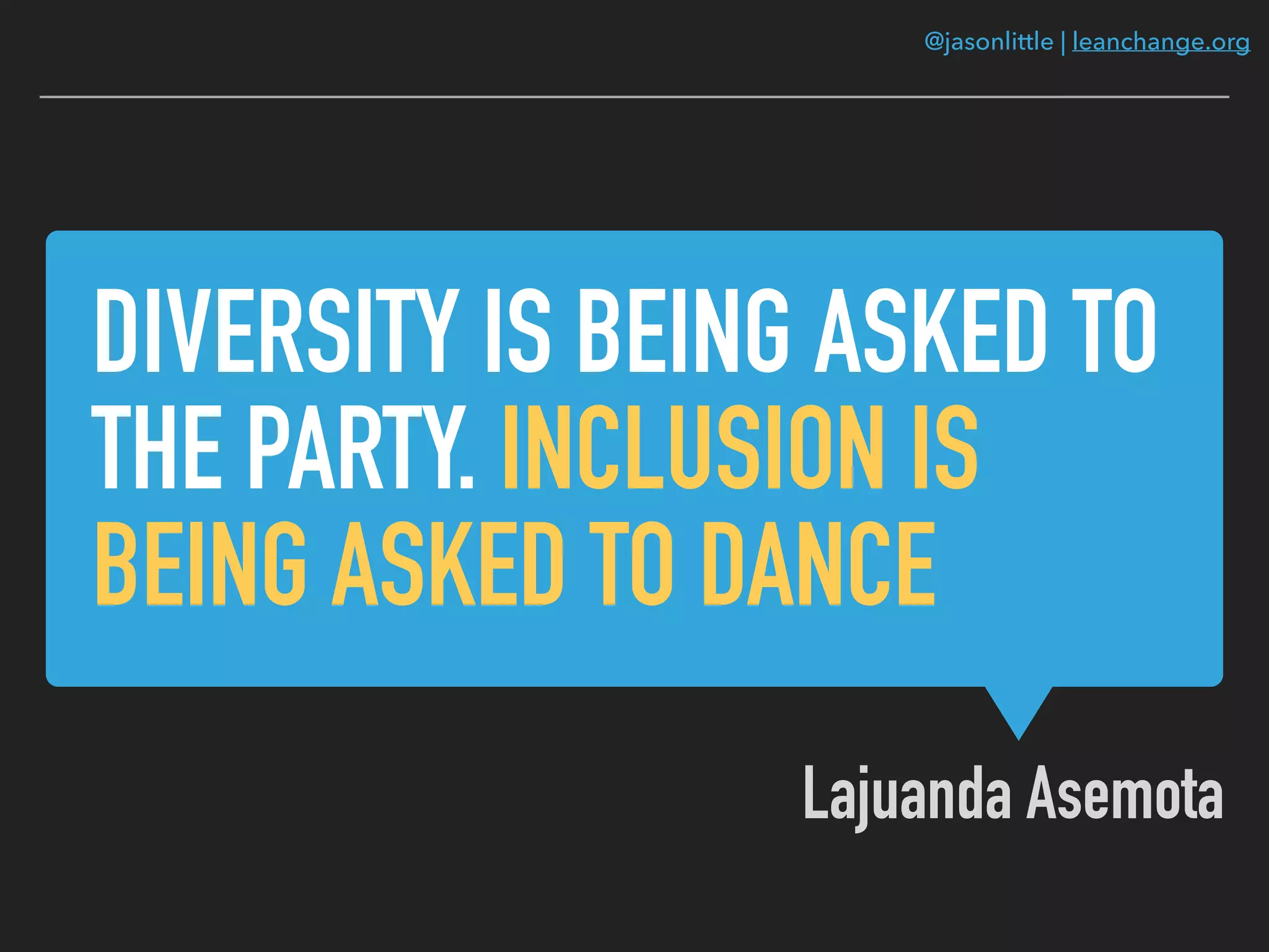 @jasonlittle | leanchange.org
DIVERSITY IS BEING ASKED TO
THE PARTY. INCLUSION IS
BEING ASKED TO DANCE
Lajuanda Asemota
 