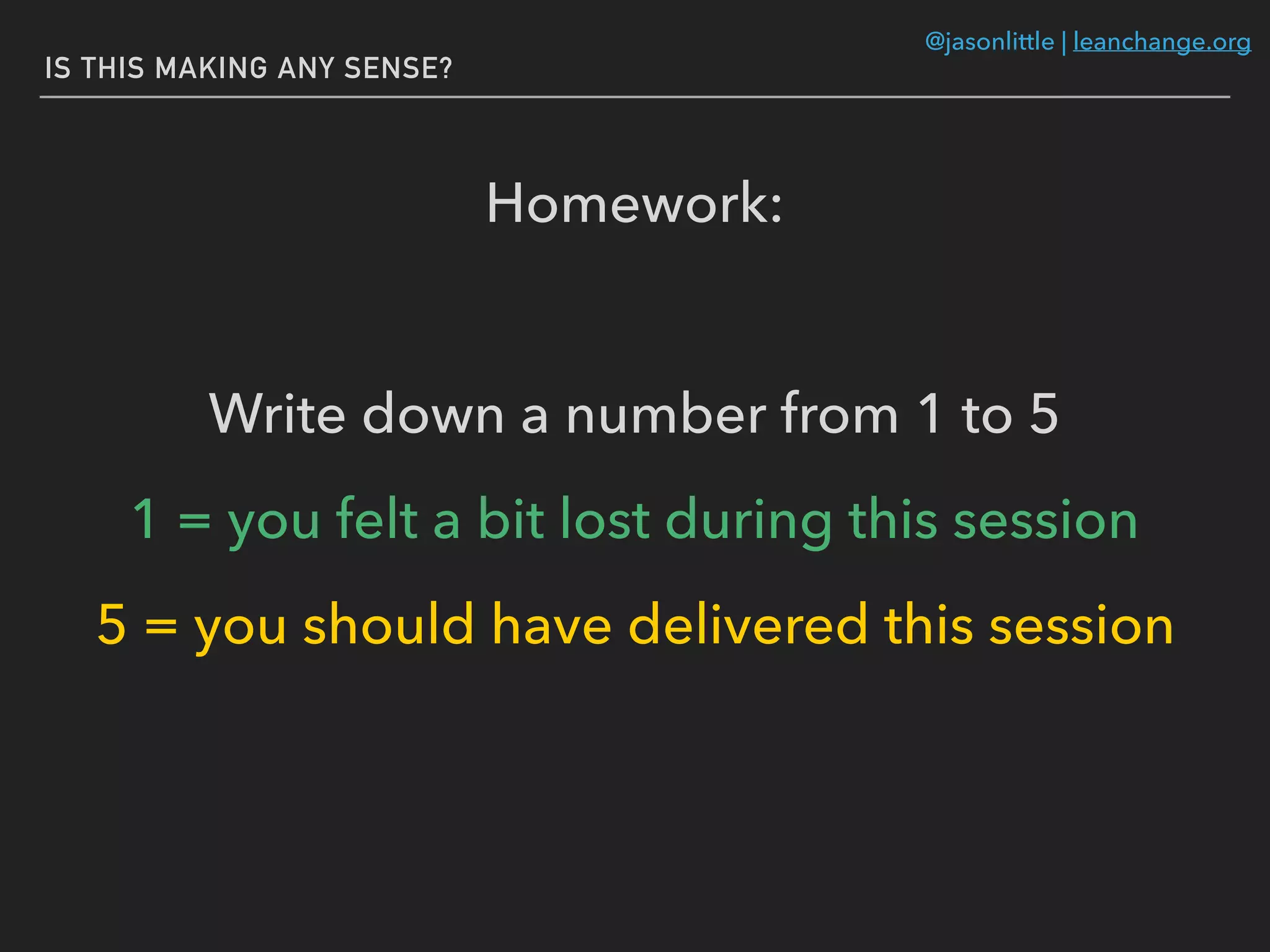 @jasonlittle | leanchange.org
IS THIS MAKING ANY SENSE?
Homework:
Write down a number from 1 to 5
1 = you felt a bit lost during this session
5 = you should have delivered this session
 