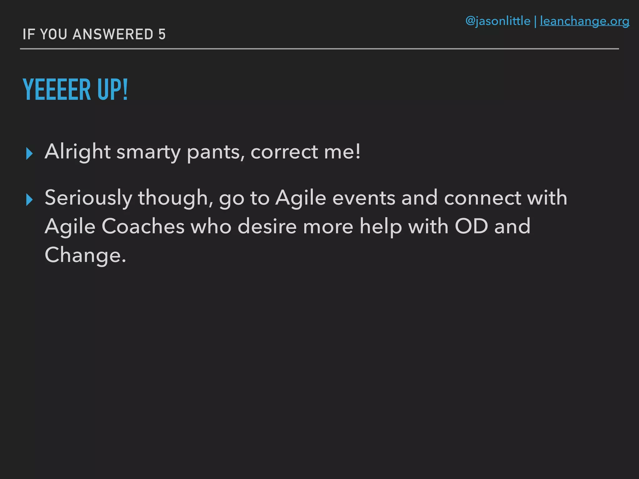 @jasonlittle | leanchange.org
IF YOU ANSWERED 5
YEEEER UP!
▸ Alright smarty pants, correct me!
▸ Seriously though, go to Agile events and connect with
Agile Coaches who desire more help with OD and
Change.
 
