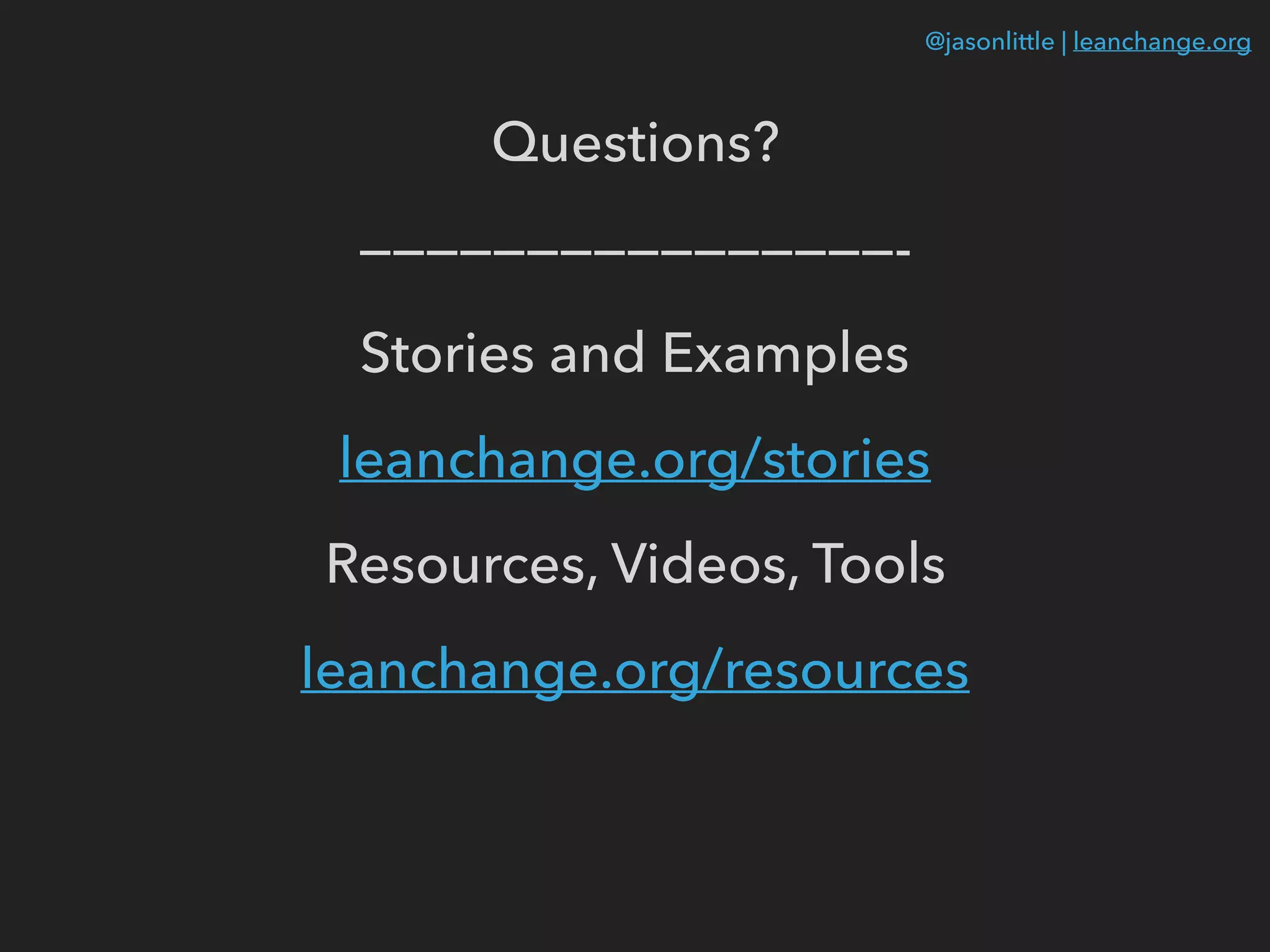 @jasonlittle | leanchange.org
Questions?
————————————————-
Stories and Examples
leanchange.org/stories
Resources, Videos, Tools
leanchange.org/resources
 