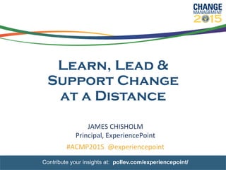 Learn, Lead &
Support Change
at a Distance
JAMES	
  CHISHOLM	
  
Principal,	
  ExperiencePoint	
  
#ACMP2015	
  	
  @experiencepoint	
  
Contribute your insights at: pollev.com/experiencepoint/
 