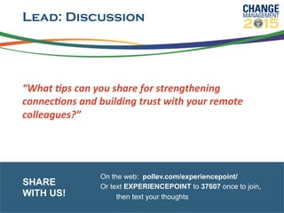 Lead: Discussion
“What	
  6ps	
  can	
  you	
  share	
  for	
  strengthening	
  
connec6ons	
  and	
  building	
  trust	
  with	
  your	
  remote	
  
colleagues?”	
  
On the web: pollev.com/experiencepoint/
Or text EXPERIENCEPOINT to 37607 once to join,
then text your thoughts
SHARE
WITH US!
 