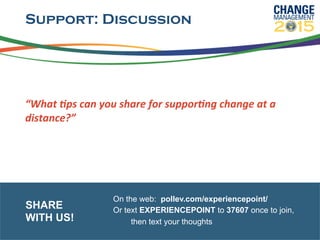 Support: Discussion
	
  
“What	
  6ps	
  can	
  you	
  share	
  for	
  suppor6ng	
  change	
  at	
  a	
  
distance?”	
  	
  
	
  
On the web: pollev.com/experiencepoint/
Or text EXPERIENCEPOINT to 37607 once to join,
then text your thoughts
SHARE
WITH US!
 