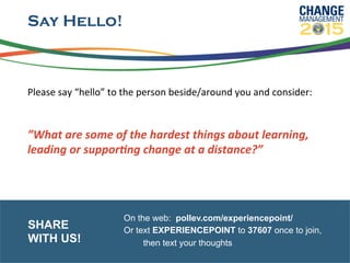 Say Hello!
Please	
  say	
  “hello”	
  to	
  the	
  person	
  beside/around	
  you	
  and	
  consider:	
  
	
  	
  
”What	
  are	
  some	
  of	
  the	
  hardest	
  things	
  about	
  learning,	
  
leading	
  or	
  suppor6ng	
  change	
  at	
  a	
  distance?”	
  
On the web: pollev.com/experiencepoint/
Or text EXPERIENCEPOINT to 37607 once to join,
then text your thoughts
SHARE
WITH US!
 