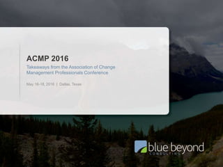 ACMP 2016 Takeaways | Blue Beyond Consulting1
ACMP 2016
Takeaways from the Association of Change
Management Professionals Conference
May 16-18, 2016 | Dallas, Texas
 