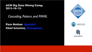 ACM Big Data Mining Camp,
2013-10-12:

Cascading, Pattern, and PMML
Paco Nathan @pacoid
Chief Scientist, Mesosphere

 