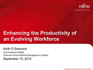 Enhancing the Productivity of
an Evolving Workforce
Keith D Swenson
Vice President of R&D
Chairman of the Workflow Management Coalition
September 13, 2012


                                                All Rights Reserved, Copyright © Fujitsu Limited 2012
 