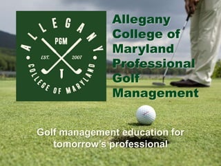 Allegany
College of
Maryland
Professional
Golf
Management
Golf management education for
tomorrow’s professional
 