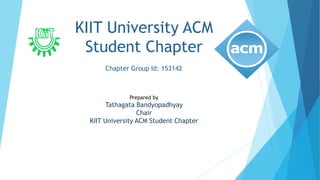 KIIT University ACM
Student Chapter
Chapter Group Id: 153142
Prepared by
Tathagata Bandyopadhyay
Chair
KIIT University ACM Student Chapter
 
