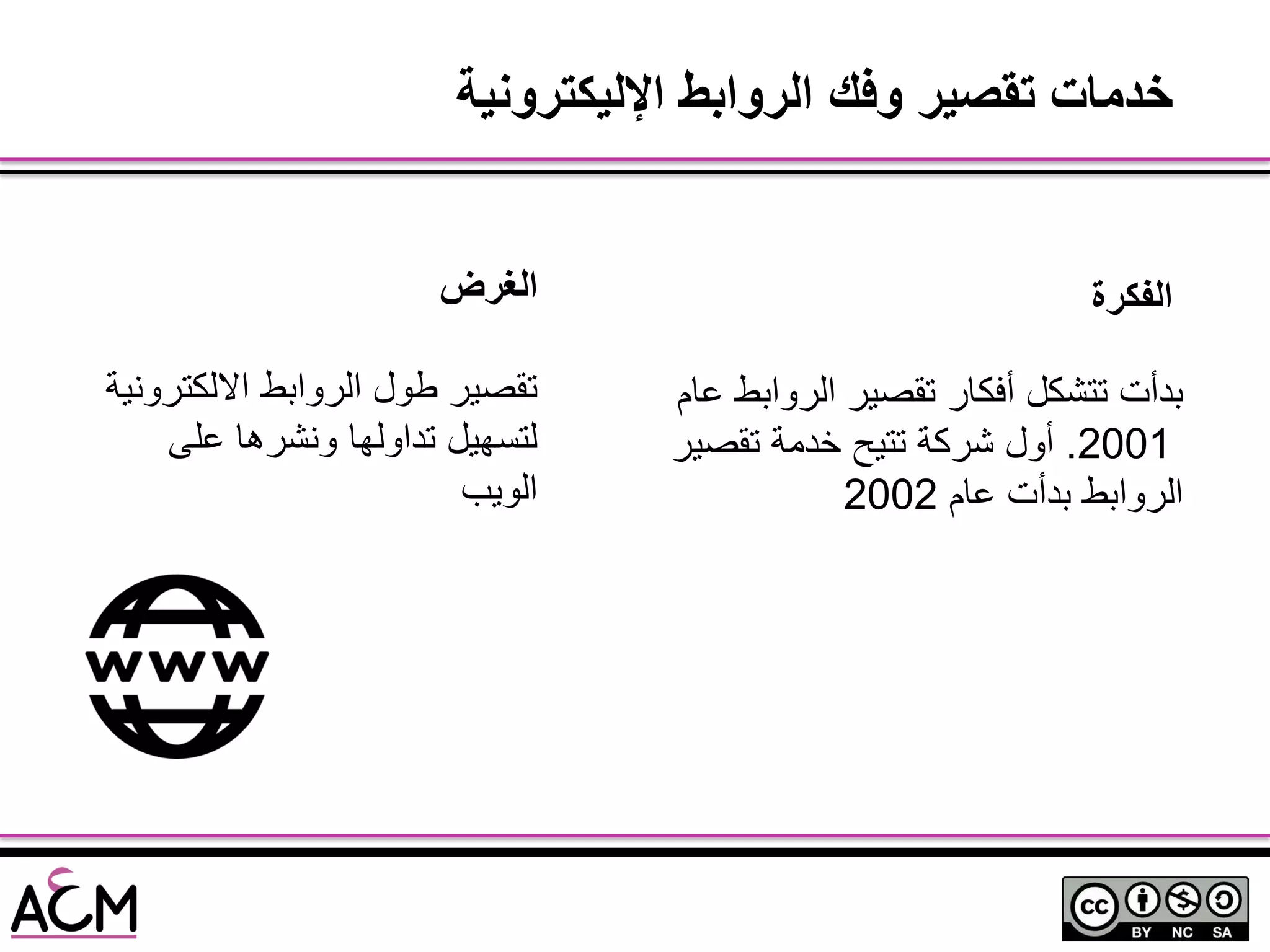 ‫اإلليكترونية‬ ‫الروابط‬ ‫وفك‬ ‫تقصير‬ ‫خدمات‬
‫عام‬ ‫الروابط‬ ‫تقصٌر‬ ‫أفكار‬ ‫تتشكل‬ ‫بدأت‬
2001.‫تقصٌر‬ ‫خدمة‬ ‫تتٌح‬ ‫شركة‬ ‫أول‬
‫عام‬ ‫بدأت‬ ‫الروابط‬2002
‫الغرض‬
‫االلكترونٌة‬ ‫الروابط‬ ‫طول‬ ‫تقصٌر‬
‫على‬ ‫ونشرها‬ ‫تداولها‬ ‫لتسهٌل‬
‫الوٌب‬
‫الفكرة‬
 