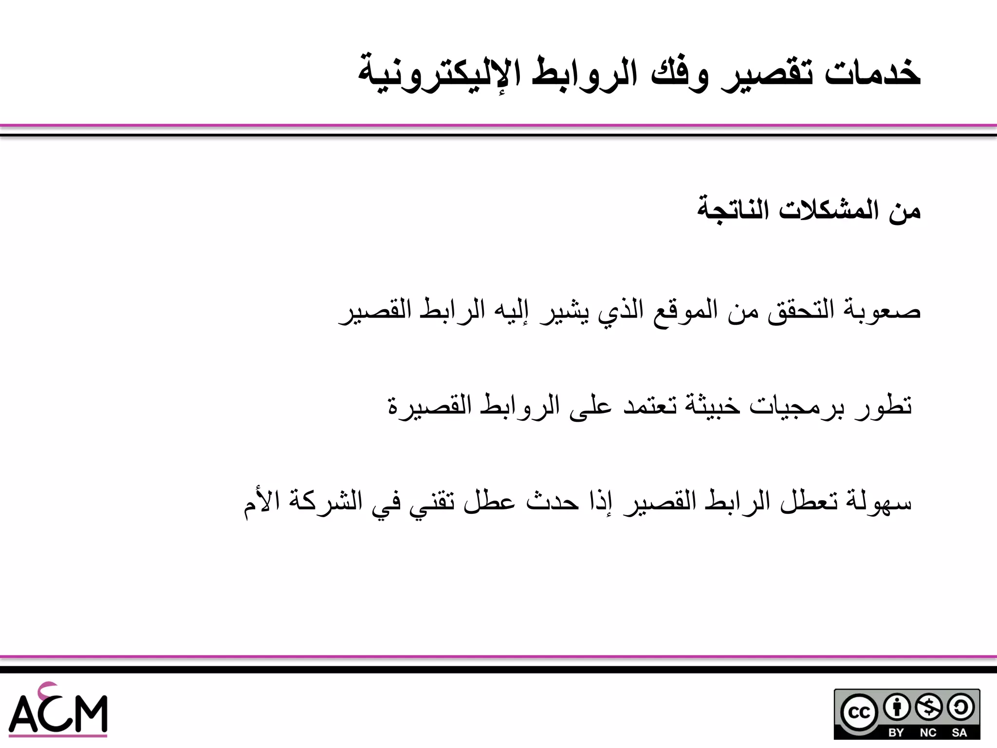 ‫الناتجة‬ ‫المشكالت‬ ‫من‬
‫القصٌر‬ ‫الرابط‬ ‫إلٌه‬ ‫ٌشٌر‬ ‫الذي‬ ‫الموقع‬ ‫من‬ ‫التحقق‬ ‫صعوبة‬
‫القصٌرة‬ ‫الروابط‬ ‫على‬ ‫تعتمد‬ ‫خبٌثة‬ ‫برمجٌات‬ ‫تطور‬
‫األم‬ ‫الشركة‬ ً‫ف‬ ً‫تقن‬ ‫عطل‬ ‫حدث‬ ‫إذا‬ ‫القصٌر‬ ‫الرابط‬ ‫تعطل‬ ‫سهولة‬
‫اإلليكترونية‬ ‫الروابط‬ ‫وفك‬ ‫تقصير‬ ‫خدمات‬
 